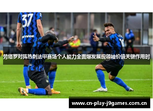 劳塔罗对阵热刺法甲赛场个人能力全面爆发展现领袖价值关键作用时 劳塔罗对阵热刺法甲赛场个人能力全面爆发展现领袖价值关键作用时