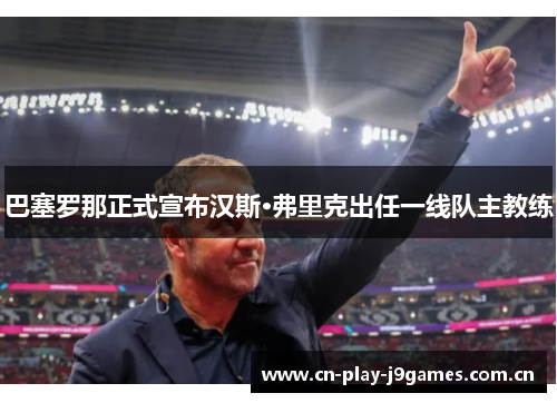 巴塞罗那正式宣布汉斯·弗里克出任一线队主教练 巴塞罗那正式宣布汉斯·弗里克出任一线队主教练
