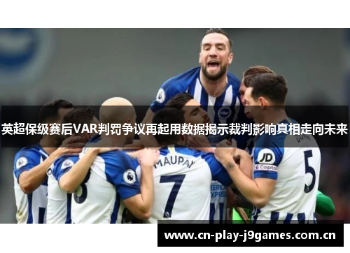 英超保级赛后VAR判罚争议再起用数据揭示裁判影响真相走向未来 英超保级赛后VAR判罚争议再起用数据揭示裁判影响真相走向未来