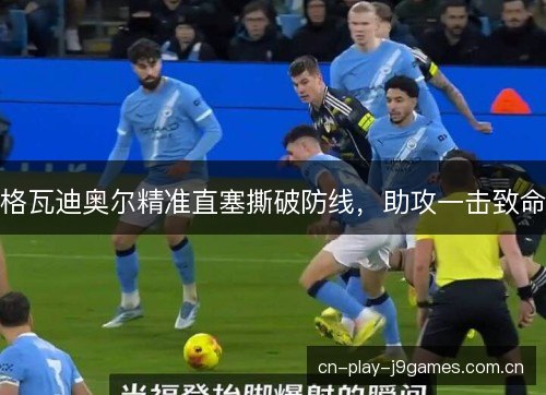 格瓦迪奥尔精准直塞撕破防线，助攻一击致命