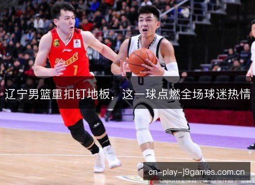 辽宁男篮重扣钉地板，这一球点燃全场球迷热情